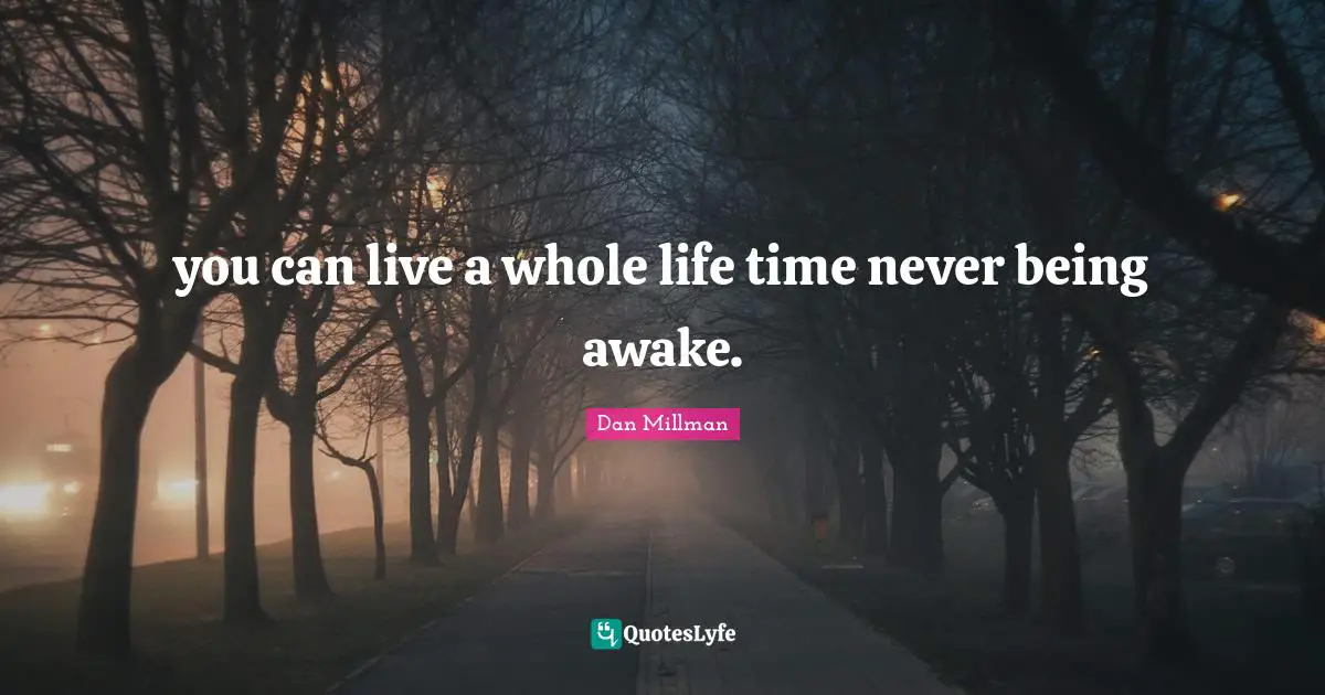 you can live a whole life time never being awake.