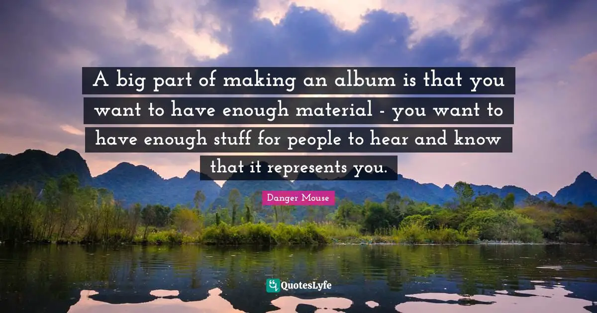 A big part of making an album is that you want to have enough material - you want to have enough stuff for people to hear and know that it represents you.