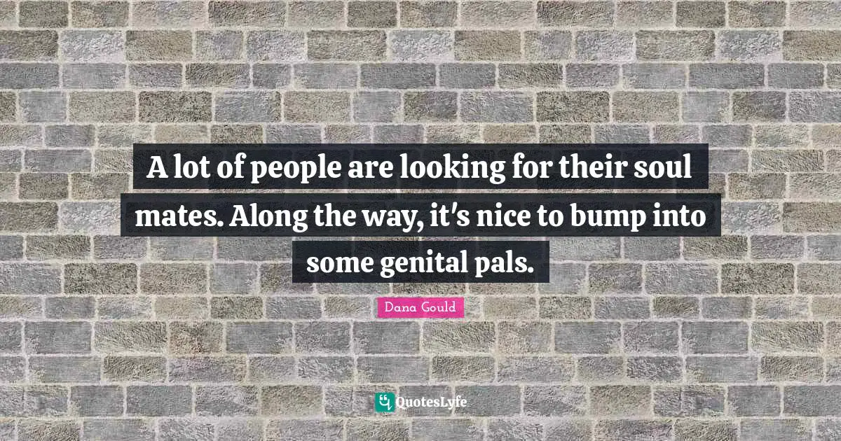 A lot of people are looking for their soul mates. Along the way, it's nice to bump into some genital pals.