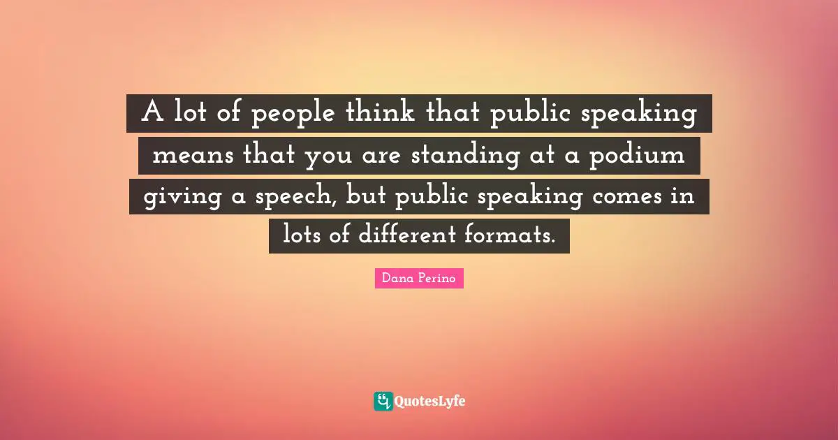 Dana Perino Quotes: "A lot of people think that public speaking means that you are standing at a podium giving a speech, but public speaking comes in lots of different formats."