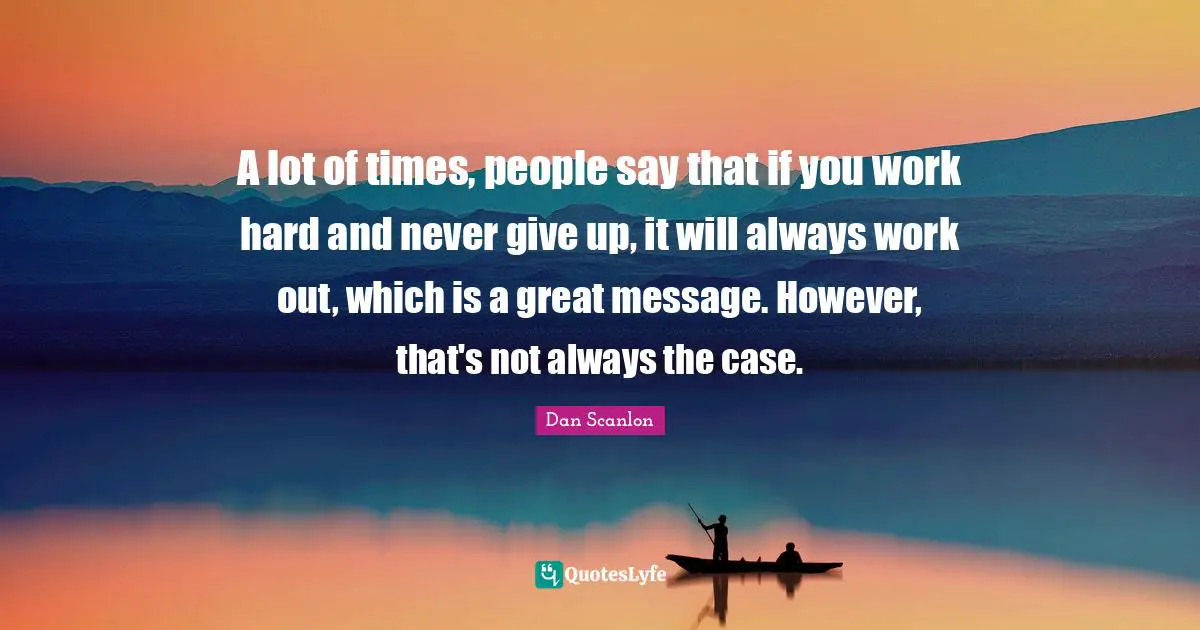 A lot of times, people say that if you work hard and never give up, it will always work out, which is a great message. However, that's not always the case.