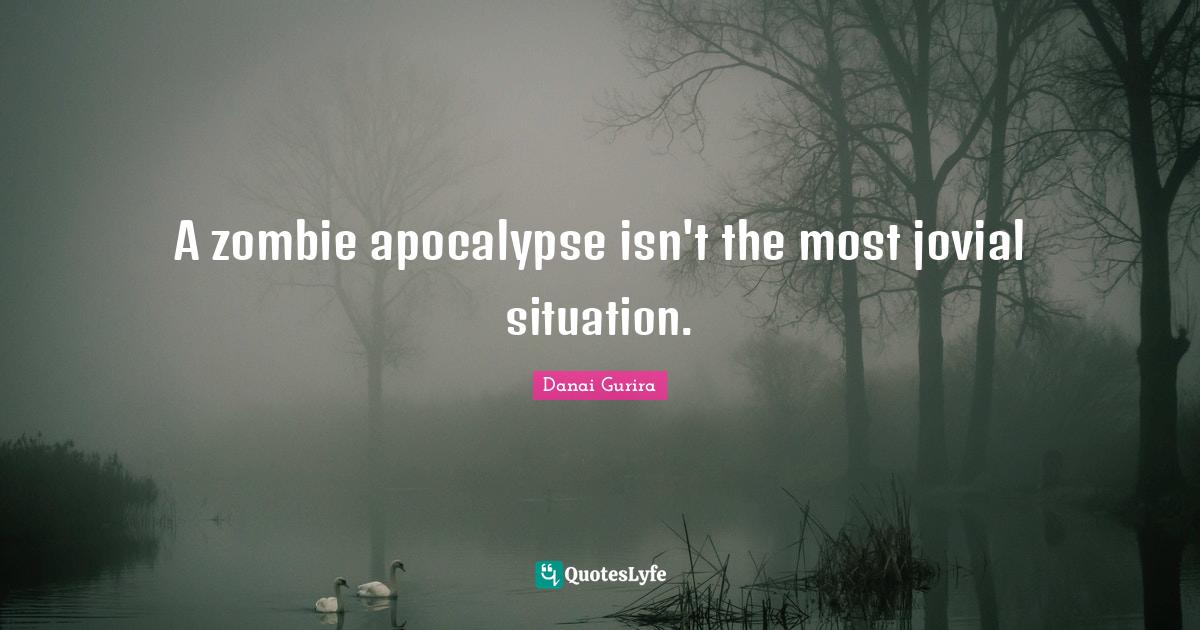 A zombie apocalypse isn't the most jovial situation.... Quote by Danai
