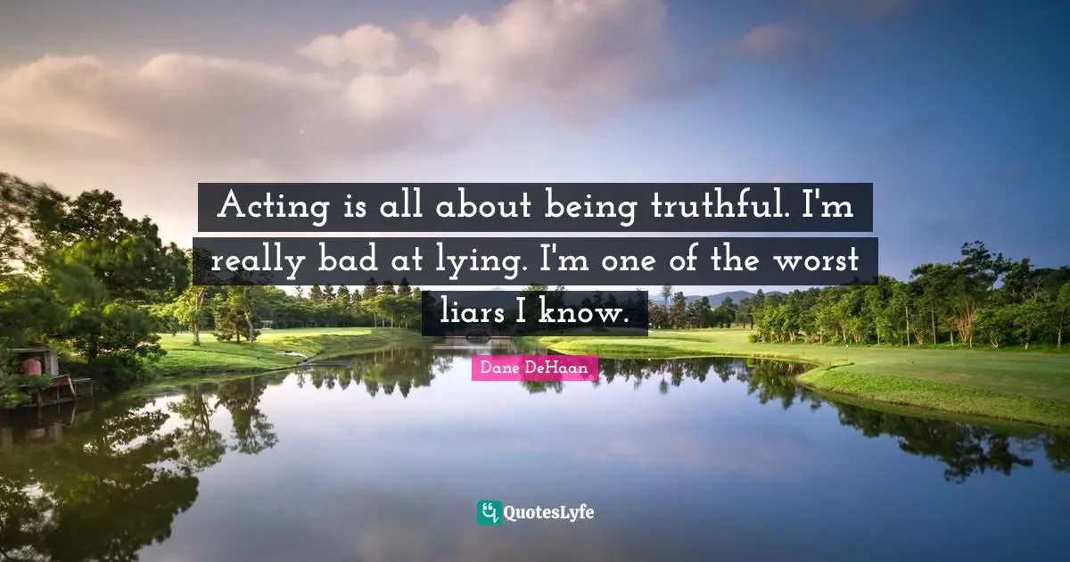 Acting is all about being truthful. I'm really bad at lying. I'm one of the worst liars I know.
