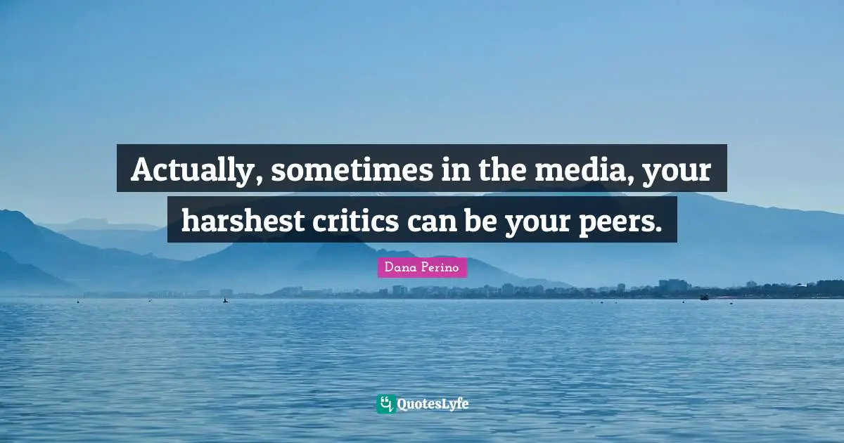 Dana Perino Quotes: "Actually, sometimes in the media, your harshest critics can be your peers."