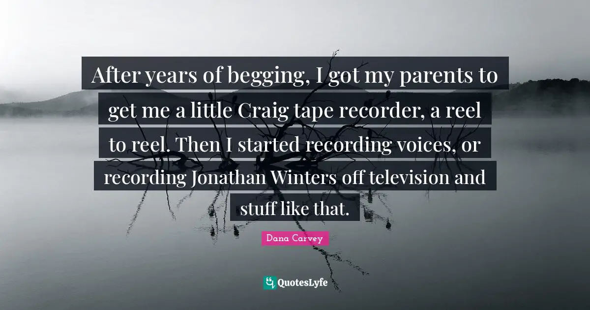 Begging Quotes: "After years of begging, I got my parents to get me a little Craig tape recorder, a reel to reel. Then I started recording voices, or recording Jonathan Winters off television and stuff like that."