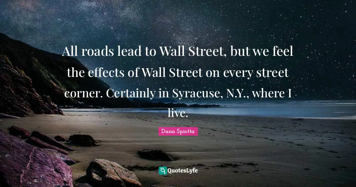 Dana Spiotta Quotes: "All roads lead to Wall Street, but we feel the effects of Wall Street on every street corner. Certainly in Syracuse, N.Y., where I live."