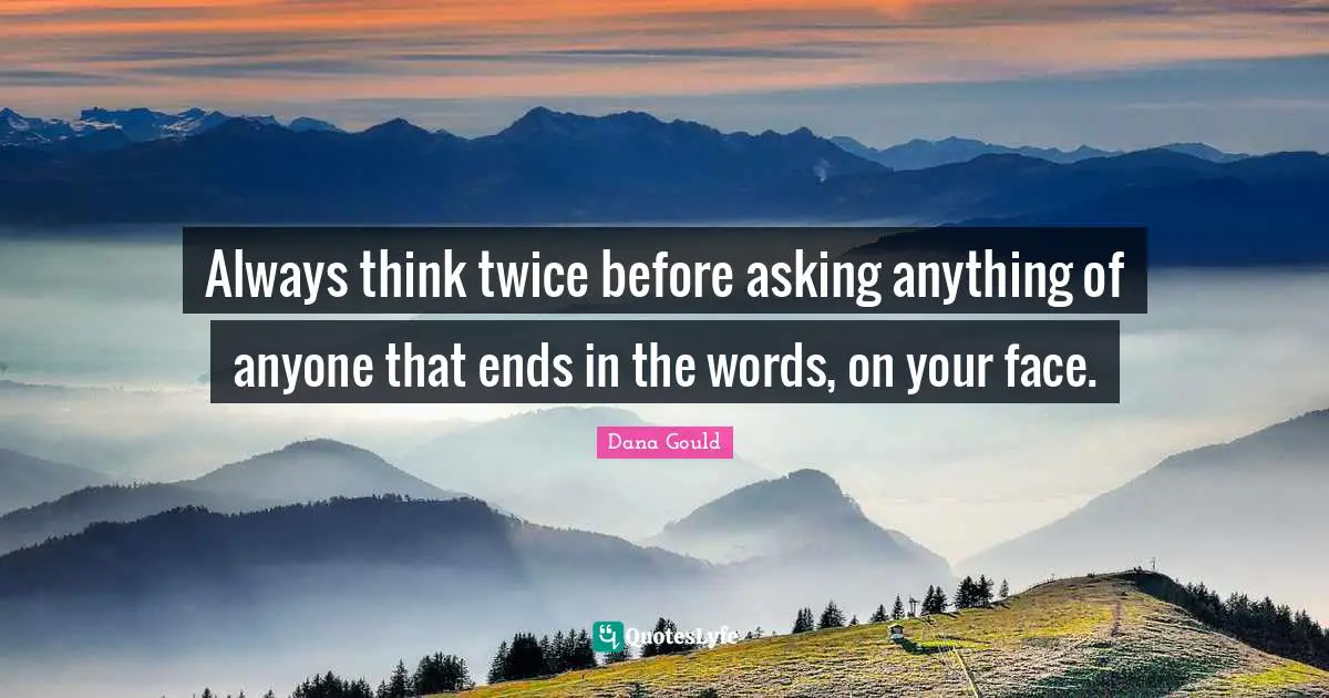 Always think twice before asking anything of anyone that ends in the words, on your face.