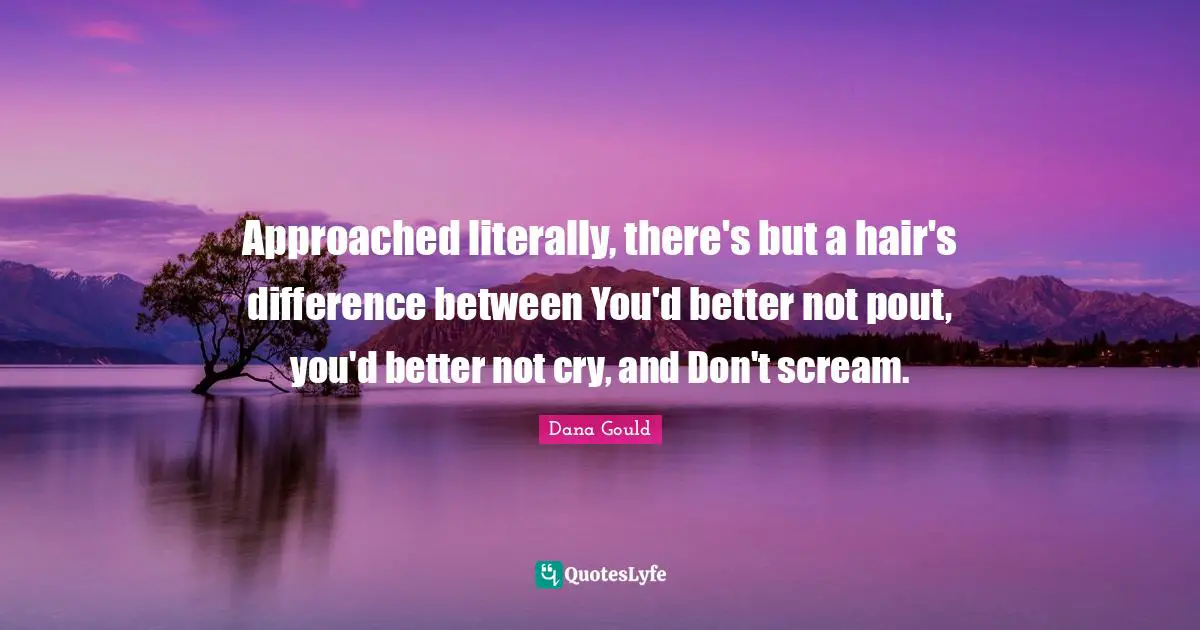 Approached literally, there's but a hair's difference between You'd better not pout, you'd better not cry, and Don't scream.
