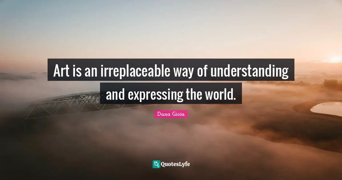 Irreplaceable Quotes: "Art is an irreplaceable way of understanding and expressing the world."