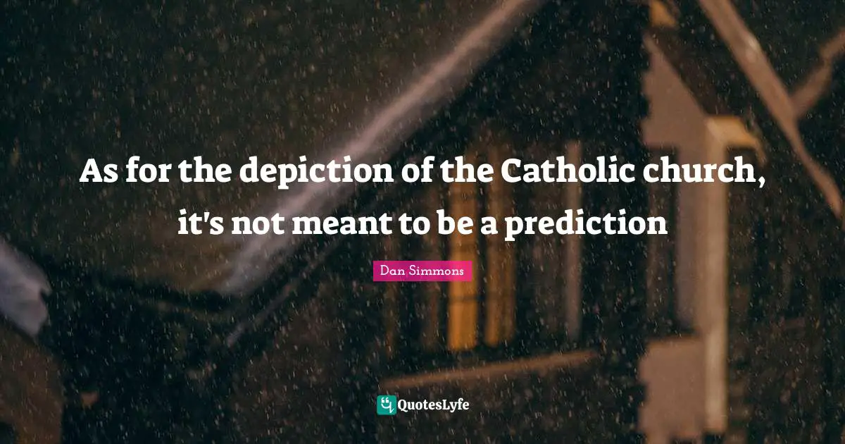 Dan Simmons Quotes: "As for the depiction of the Catholic church, it's not meant to be a prediction"