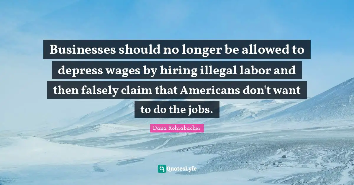 Businesses should no longer be allowed to depress wages by hiring illegal labor and then falsely claim that Americans don't want to do the jobs.