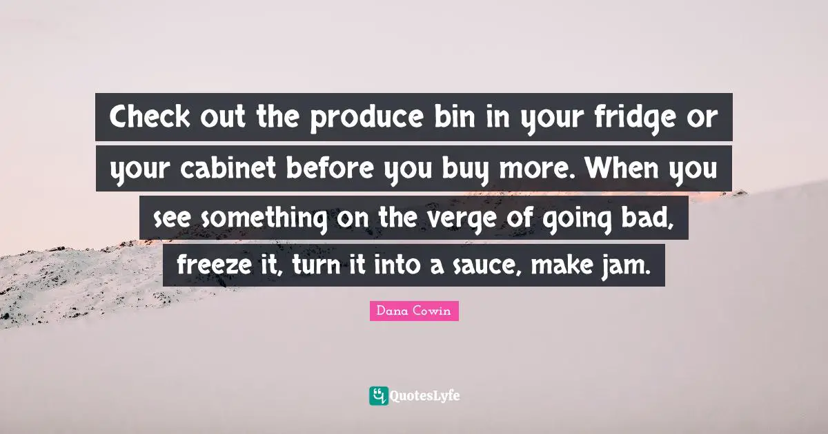 Check out the produce bin in your fridge or your cabinet before you buy more. When you see something on the verge of going bad, freeze it, turn it into a sauce, make jam.
