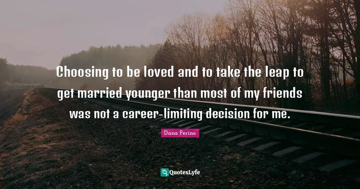 Dana Perino Quotes: "Choosing to be loved and to take the leap to get married younger than most of my friends was not a career-limiting decision for me."