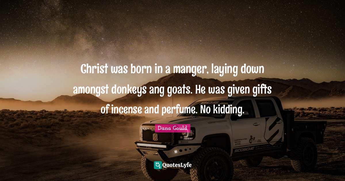Christ was born in a manger, laying down amongst donkeys ang goats. He