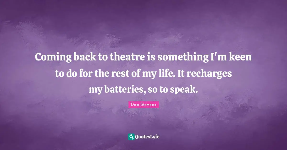 Coming back to theatre is something I'm keen to do for the rest of my life. It recharges my batteries, so to speak.