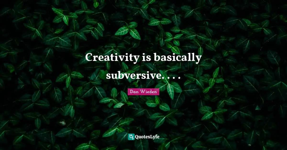 Creativity is basically subversive. . . .