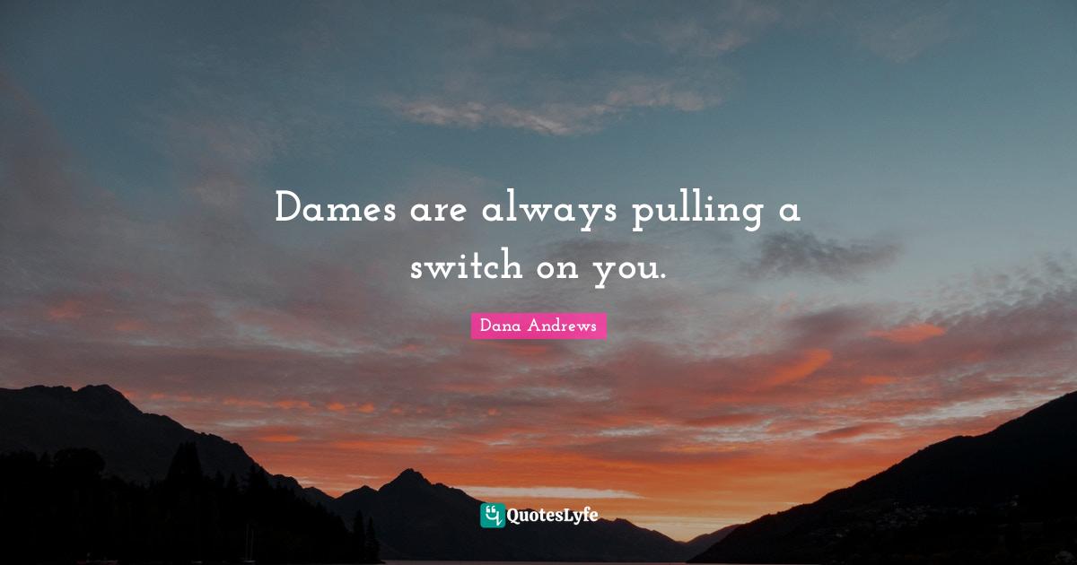 Dames are always pulling a switch on you.... Quote by Dana Andrews