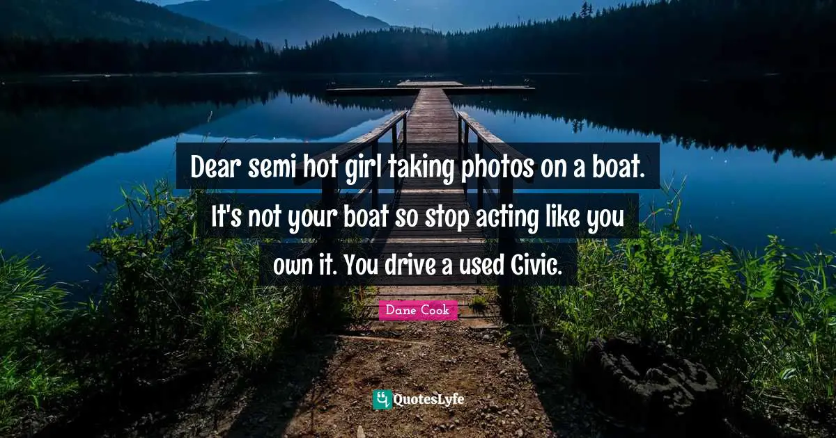 Dane Cook Quotes: "Dear semi hot girl taking photos on a boat. It's not your boat so stop acting like you own it. You drive a used Civic."
