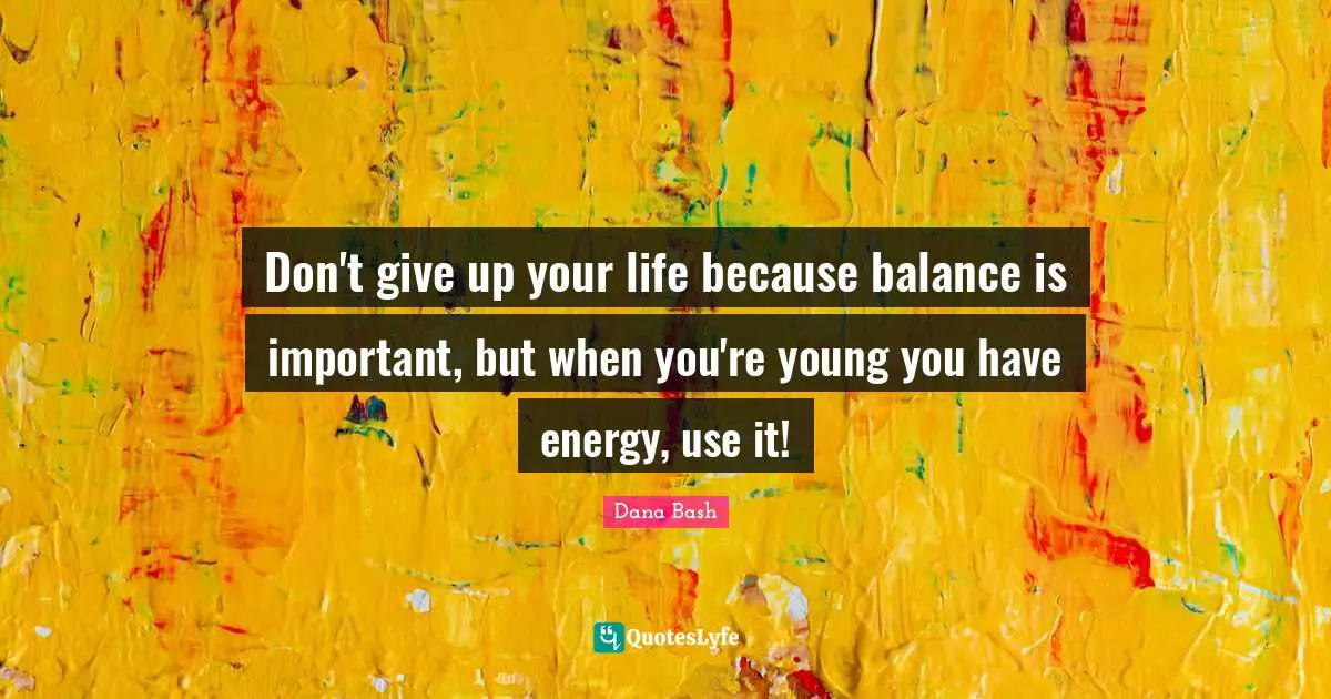 Bash Quotes: "Don't give up your life because balance is important, but when you're young you have energy, use it!"