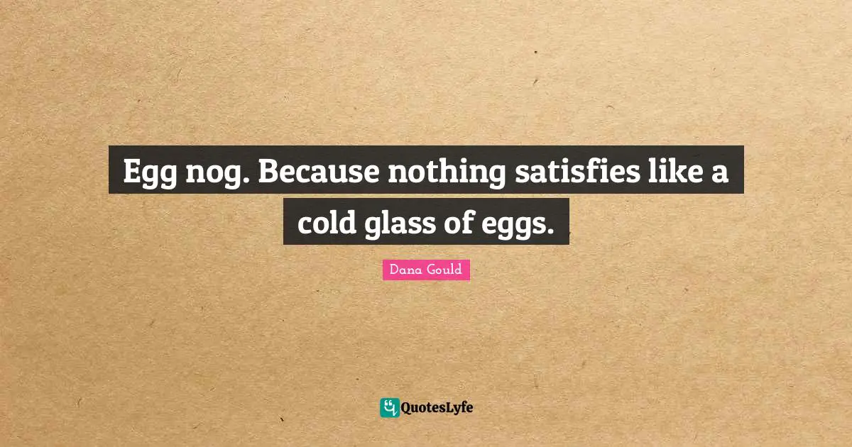 Egg nog. Because nothing satisfies like a cold glass of eggs.