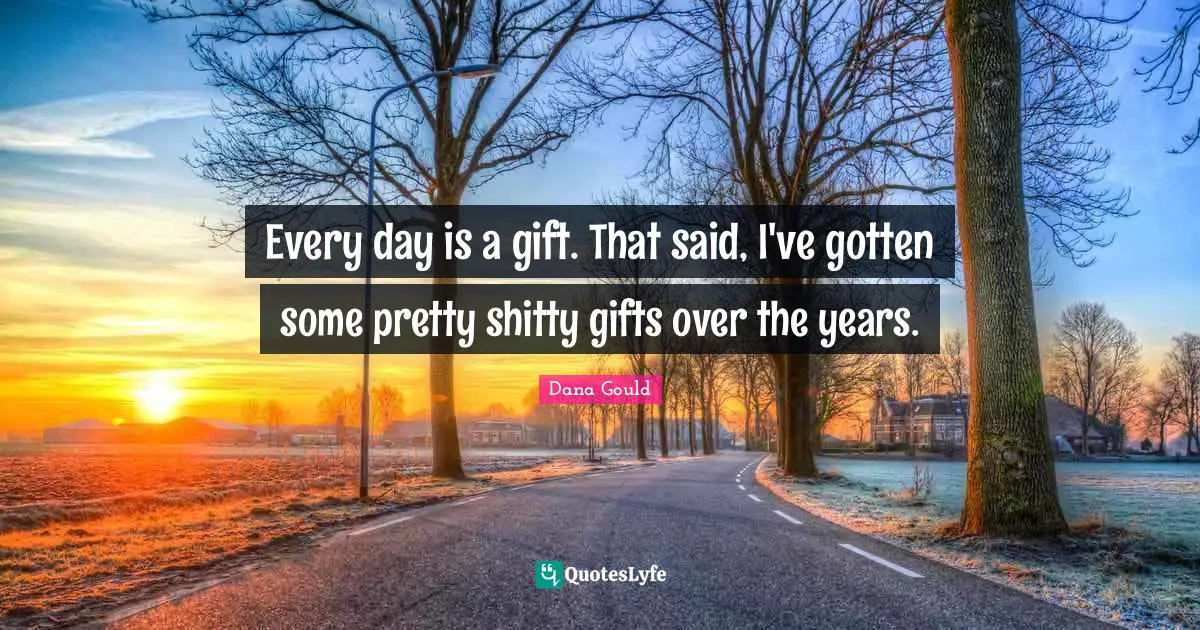 Every day is a gift. That said, I've gotten some pretty shitty gifts over the years.