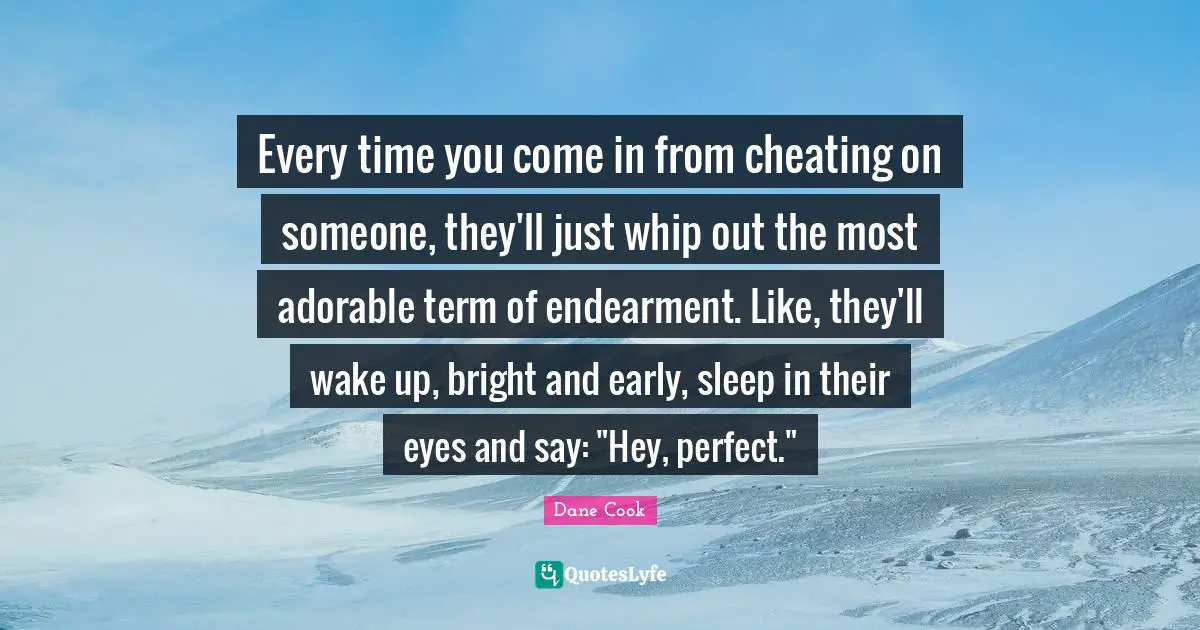 Every time you come in from cheating on someone, they'll just whip out the most adorable term of endearment. Like, they'll wake up, bright and early, sleep in their eyes and say: "Hey, perfect."