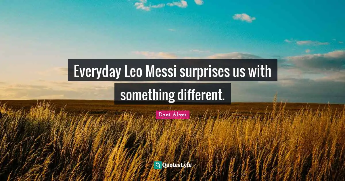 Leo Quotes: "Everyday Leo Messi surprises us with something different."