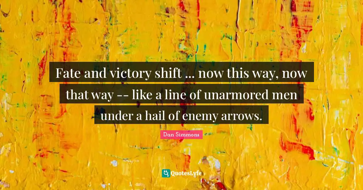 Dan Simmons Quotes: "Fate and victory shift ... now this way, now that way -- like a line of unarmored men under a hail of enemy arrows."