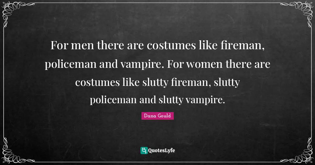 For men there are costumes like fireman, policeman and vampire. For women there are costumes like slutty fireman, slutty policeman and slutty vampire.