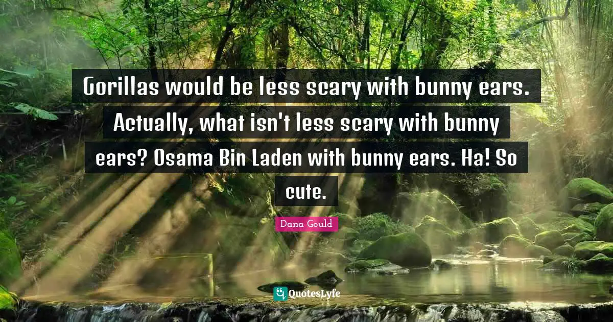 Dana Gould Quotes: "Gorillas would be less scary with bunny ears. Actually, what isn't less scary with bunny ears? Osama Bin Laden with bunny ears. Ha! So cute."