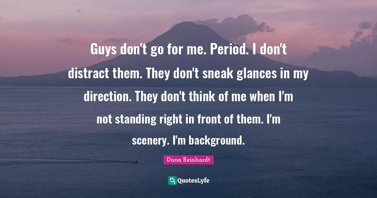 Guys don't go for me. Period. I don't distract them. They don't sneak glances in my direction. They don't think of me when I'm not standing right in front of them. I'm scenery. I'm background.