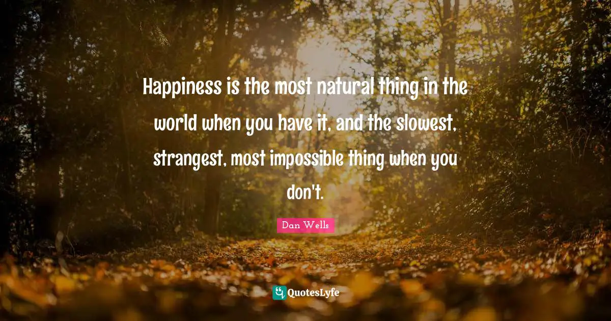 Dan Wells Quotes: "Happiness is the most natural thing in the world when you have it, and the slowest, strangest, most impossible thing when you don't."