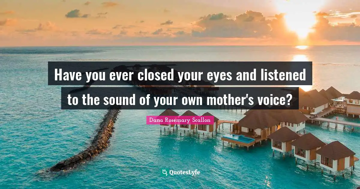 Have you ever closed your eyes and listened to the sound of your own mother's voice?