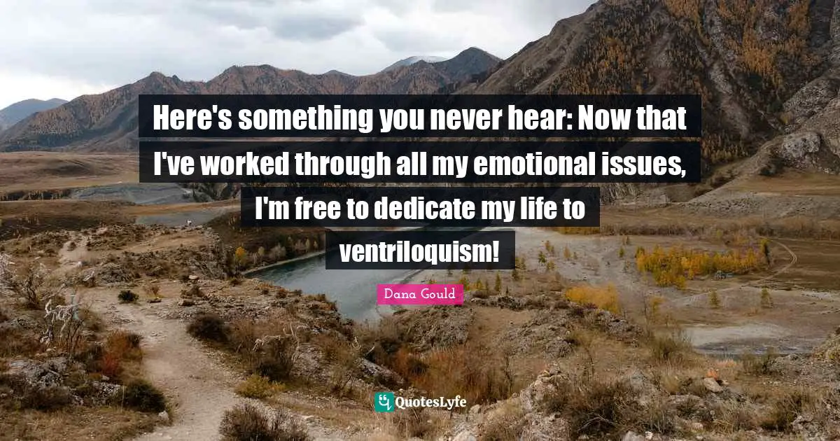 Dana Gould Quotes: "Here's something you never hear: Now that I've worked through all my emotional issues, I'm free to dedicate my life to ventriloquism!"