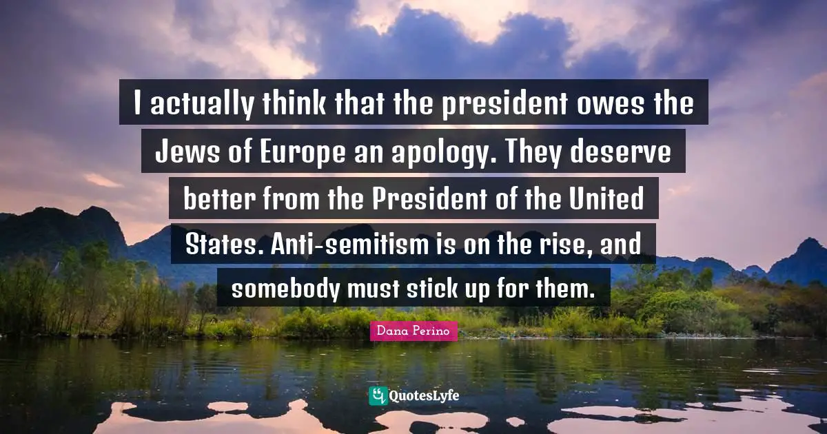 Dana Perino Quotes: "I actually think that the president owes the Jews of Europe an apology. They deserve better from the President of the United States. Anti-semitism is on the rise, and somebody must stick up for them."