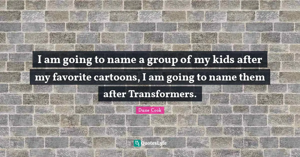 I am going to name a group of my kids after my favorite cartoons, I am going to name them after Transformers.