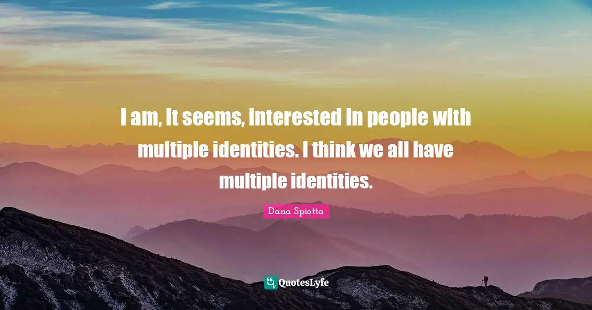 I am, it seems, interested in people with multiple identities. I think we all have multiple identities.