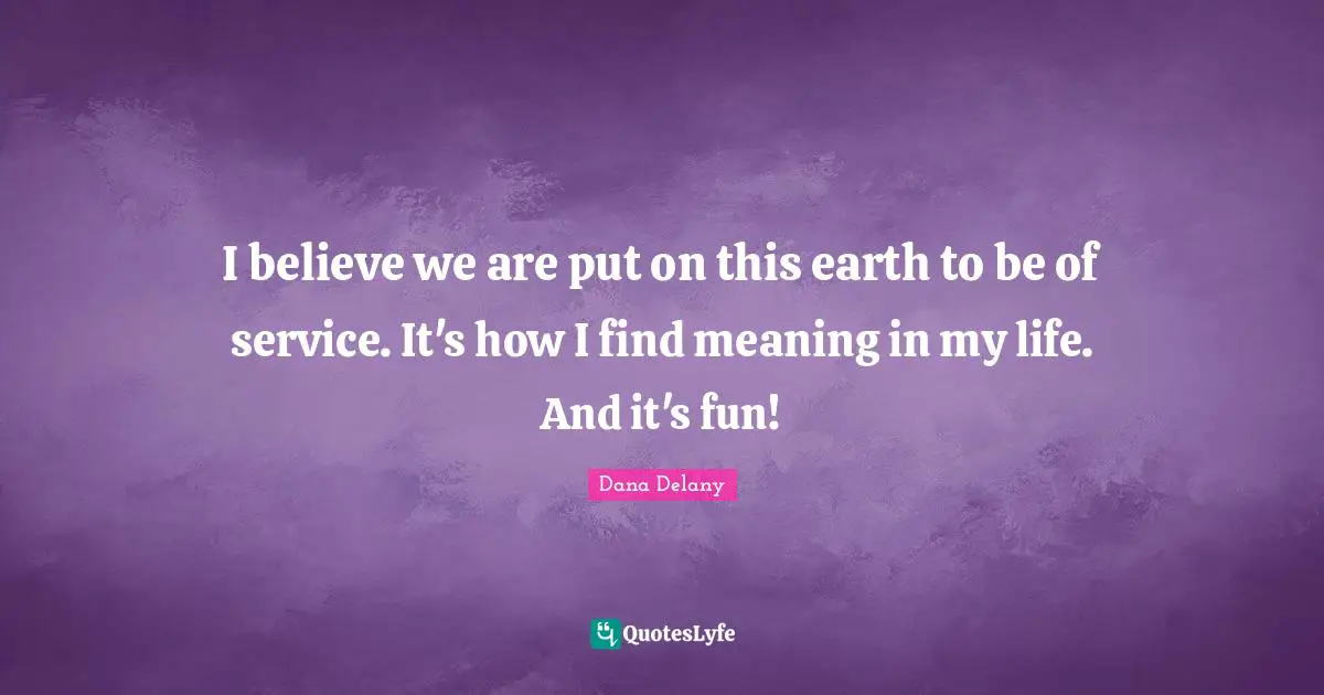 I believe we are put on this earth to be of service. It's how I find meaning in my life. And it's fun!