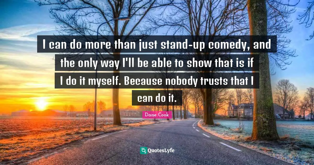 I can do more than just stand-up comedy, and the only way I'll be able to show that is if I do it myself. Because nobody trusts that I can do it.