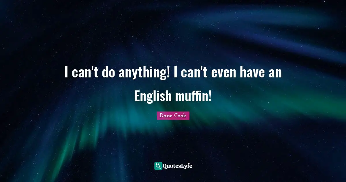 I can't do anything! I can't even have an English muffin!