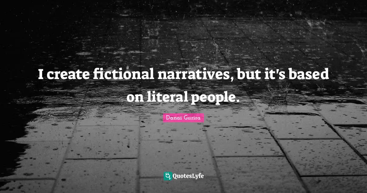 I create fictional narratives, but it's based on literal people.
