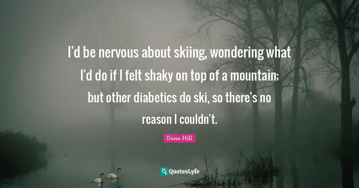 I'd be nervous about skiing, wondering what I'd do if I felt shaky on top of a mountain; but other diabetics do ski, so there's no reason I couldn't.