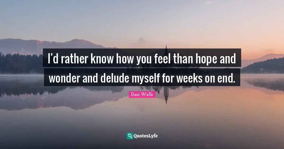 I'd rather know how you feel than hope and wonder and delude myself for weeks on end.