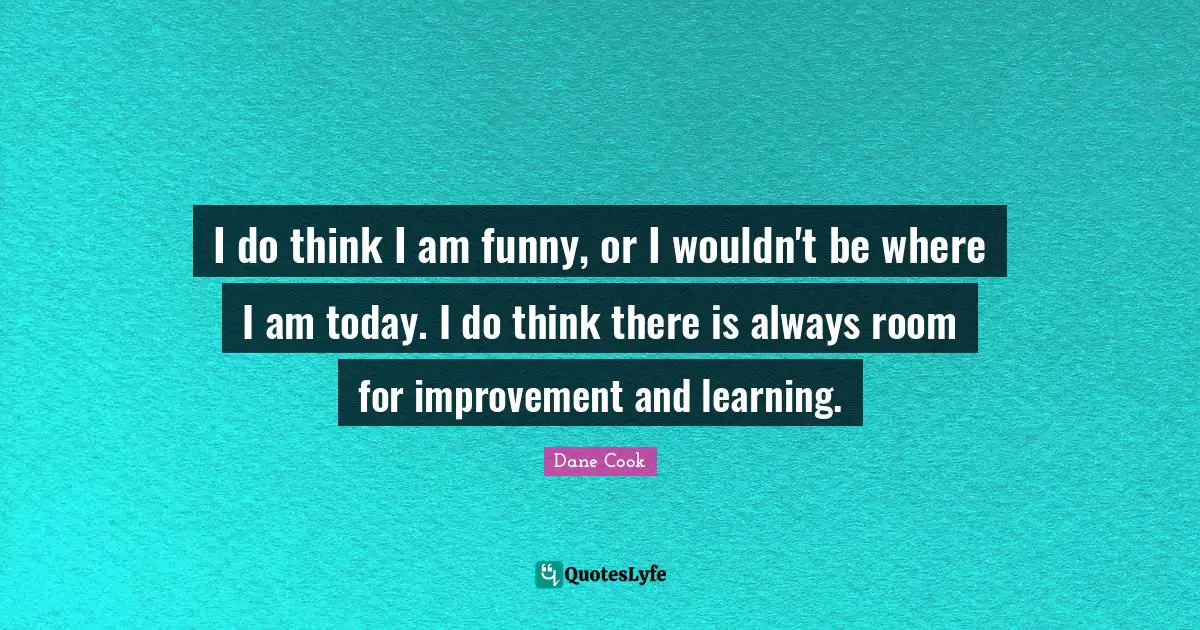 Room For Improvement Quotes: "I do think I am funny, or I wouldn't be where I am today. I do think there is always room for improvement and learning."