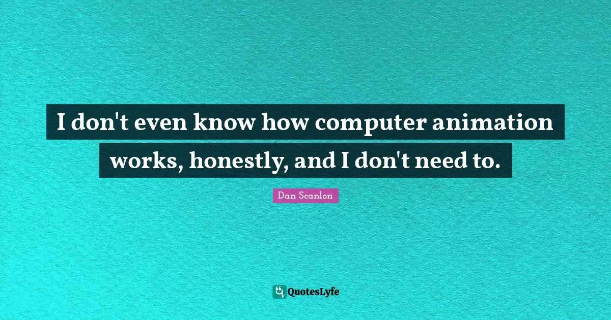 I don't even know how computer animation works, honestly, and I don't need to.