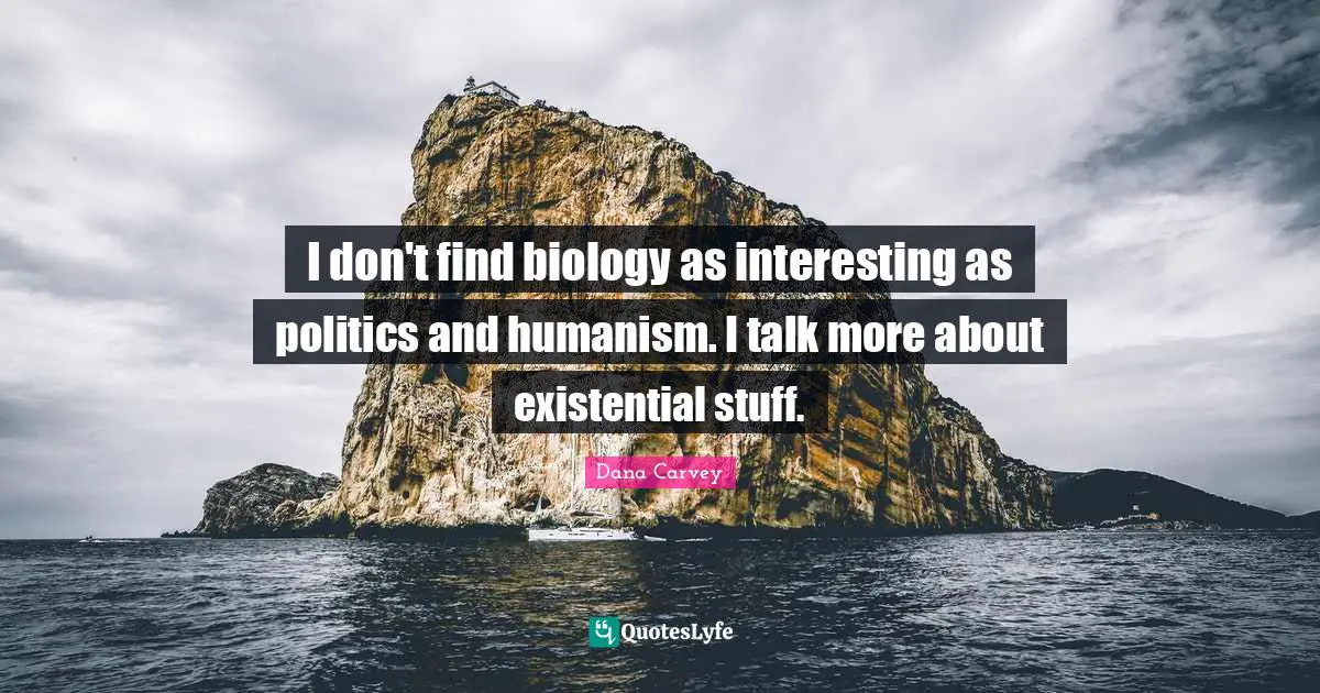 I don't find biology as interesting as politics and humanism. I talk more about existential stuff.