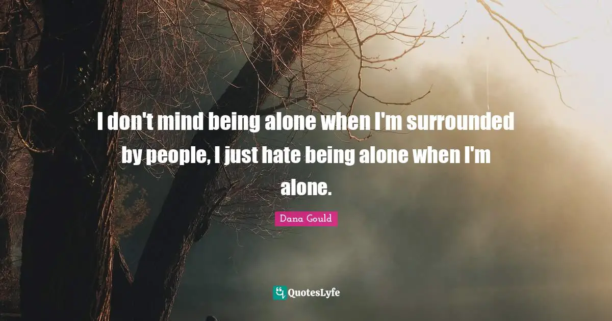 Dana Gould Quotes: "I don't mind being alone when I'm surrounded by people, I just hate being alone when I'm alone."