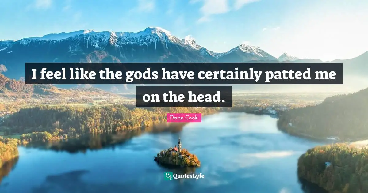 I feel like the gods have certainly patted me on the head.