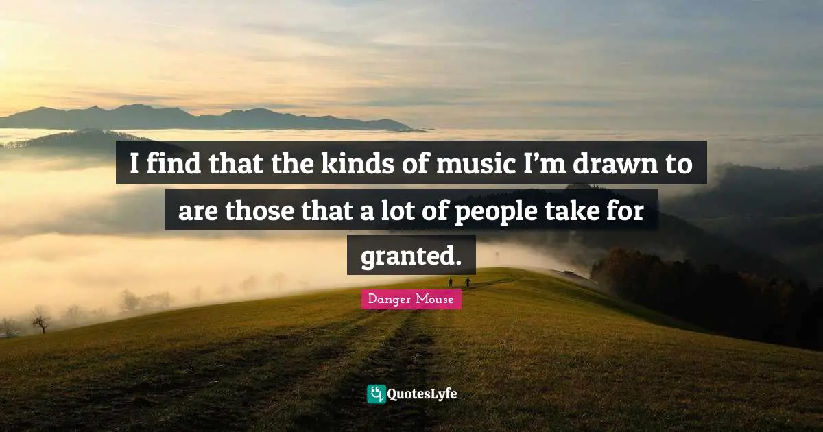 I find that the kinds of music I’m drawn to are those that a lot of people take for granted.