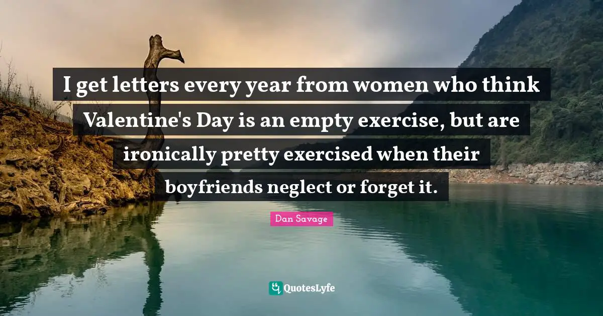 I get letters every year from women who think Valentine's Day is an empty exercise, but are ironically pretty exercised when their boyfriends neglect or forget it.